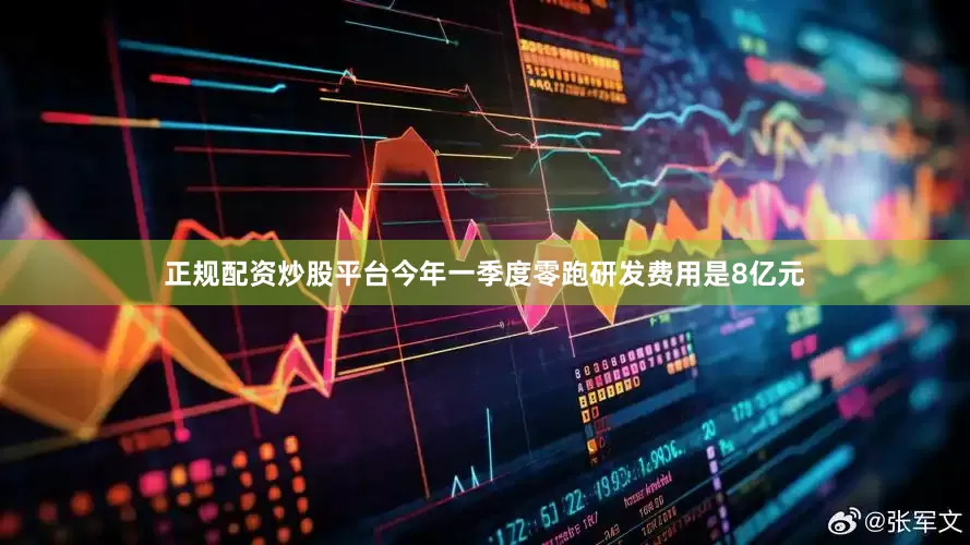 正规配资炒股平台今年一季度零跑研发费用是8亿元