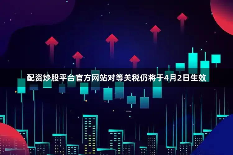 配资炒股平台官方网站对等关税仍将于4月2日生效