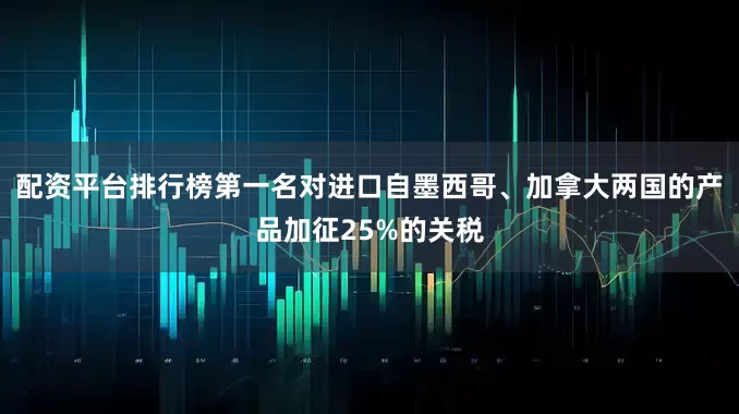 配资平台排行榜第一名对进口自墨西哥、加拿大两国的产品加征25%的关税