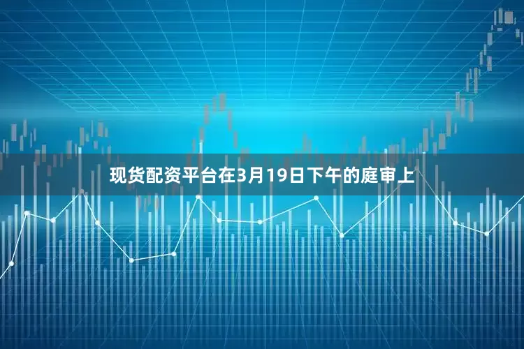 现货配资平台在3月19日下午的庭审上