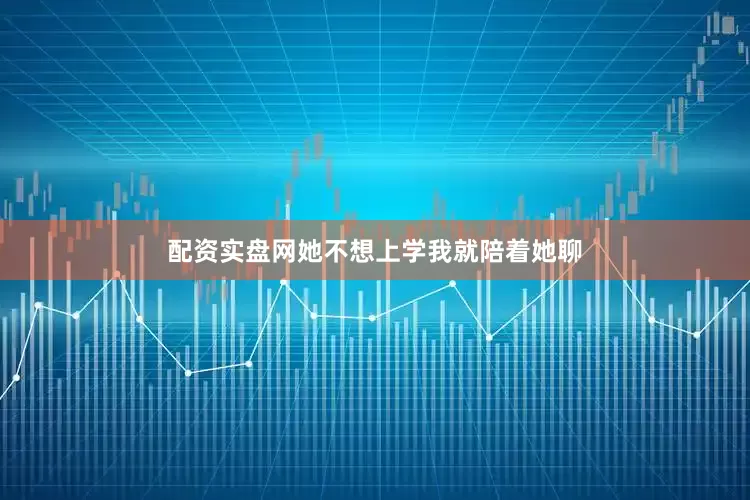 配资实盘网她不想上学我就陪着她聊