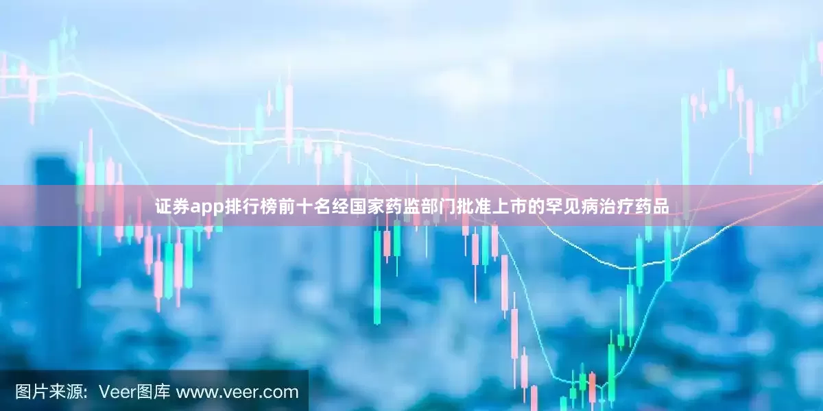 证券app排行榜前十名经国家药监部门批准上市的罕见病治疗药品