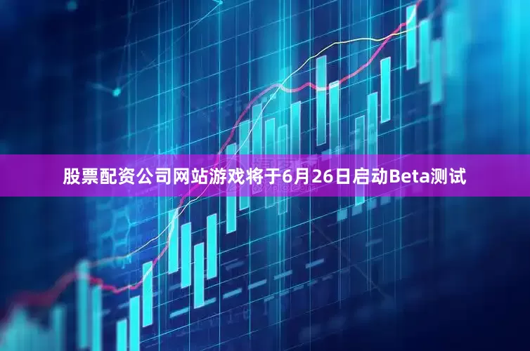 股票配资公司网站游戏将于6月26日启动Beta测试
