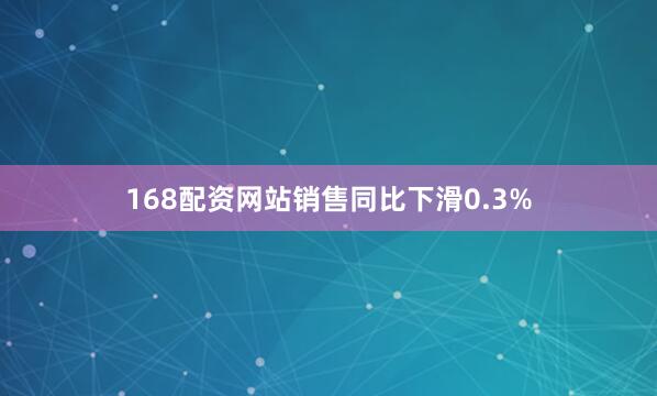 168配资网站销售同比下滑0.3%