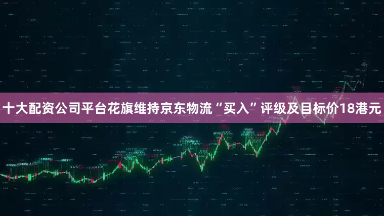 十大配资公司平台花旗维持京东物流“买入”评级及目标价18港元