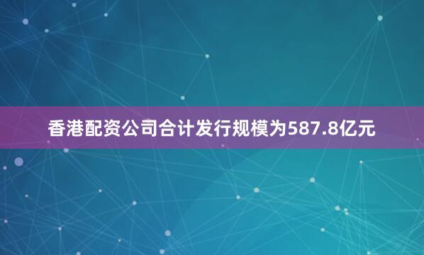 香港配资公司合计发行规模为587.8亿元