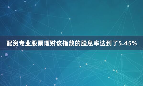 配资专业股票理财该指数的股息率达到了5.45%