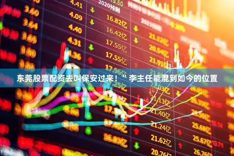 东莞股票配资去叫保安过来！”李主任能混到如今的位置