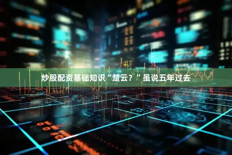 炒股配资基础知识“楚云？”虽说五年过去