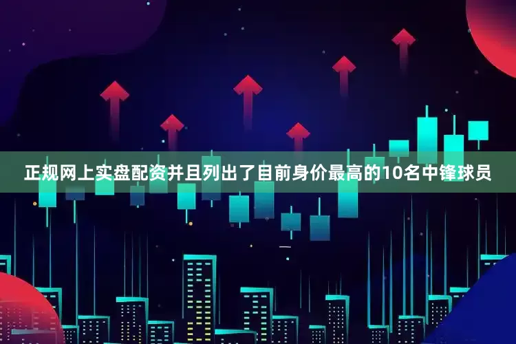 正规网上实盘配资并且列出了目前身价最高的10名中锋球员