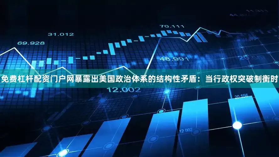 免费杠杆配资门户网暴露出美国政治体系的结构性矛盾：当行政权突破制衡时