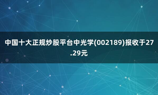 中国十大正规炒股平台中光学(002189)报收于27.29元