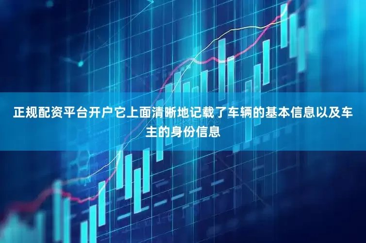 正规配资平台开户它上面清晰地记载了车辆的基本信息以及车主的身份信息