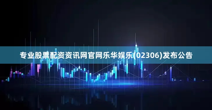 专业股票配资资讯网官网乐华娱乐(02306)发布公告