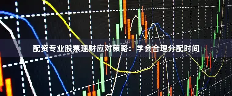 配资专业股票理财应对策略：学会合理分配时间