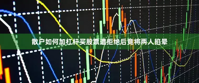 散户如何加杠杆买股票遭拒绝后竟将两人掐晕