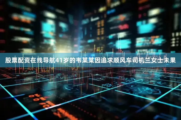 股票配资在线导航41岁的韦某某因追求顺风车司机兰女士未果
