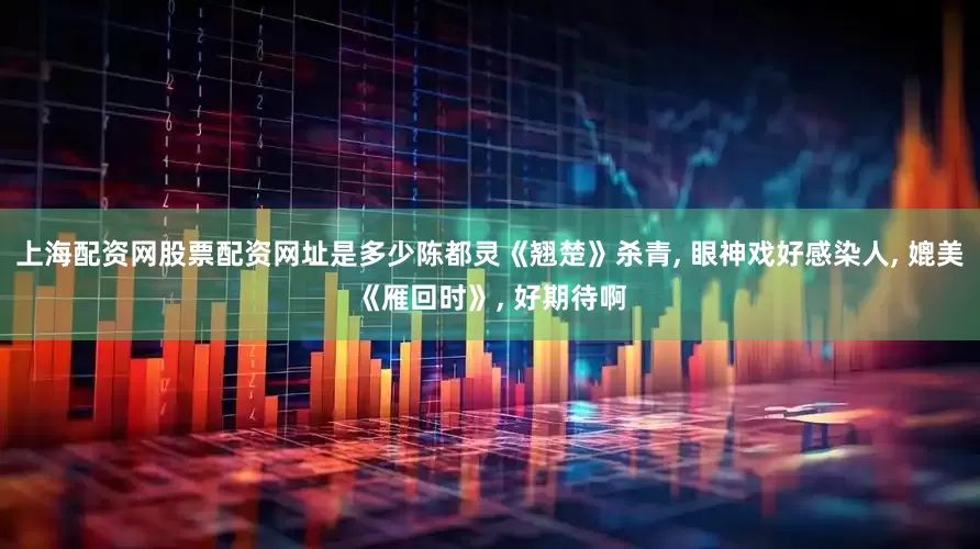 上海配资网股票配资网址是多少陈都灵《翘楚》杀青, 眼神戏好感染人, 媲美《雁回时》, 好期待啊
