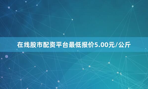 在线股市配资平台最低报价5.00元/公斤
