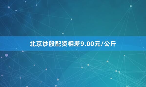 北京炒股配资相差9.00元/公斤