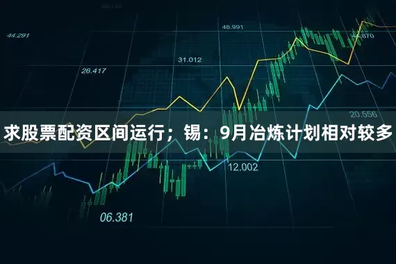 求股票配资区间运行；锡：9月冶炼计划相对较多