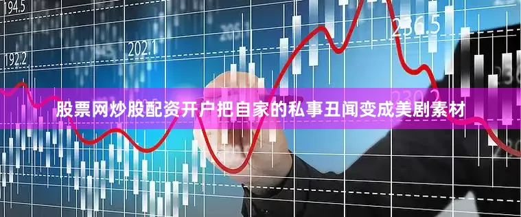 股票网炒股配资开户把自家的私事丑闻变成美剧素材